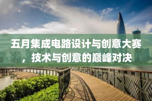 五月集成电路设计与创意大赛，技术与创意的巅峰对决