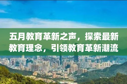 五月教育革新之声，探索最新教育理念，引领教育革新潮流