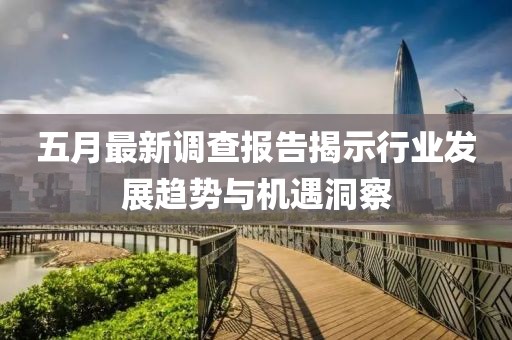 五月最新调查报告揭示行业发展趋势与机遇洞察