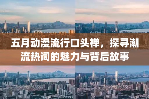 五月动漫流行口头禅，探寻潮流热词的魅力与背后故事