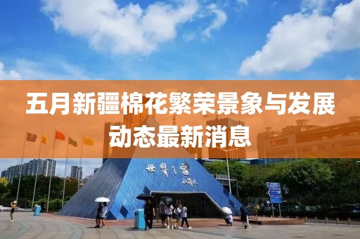 五月新疆棉花繁荣景象与发展动态最新消息