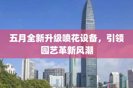 五月全新升级喷花设备，引领园艺革新风潮