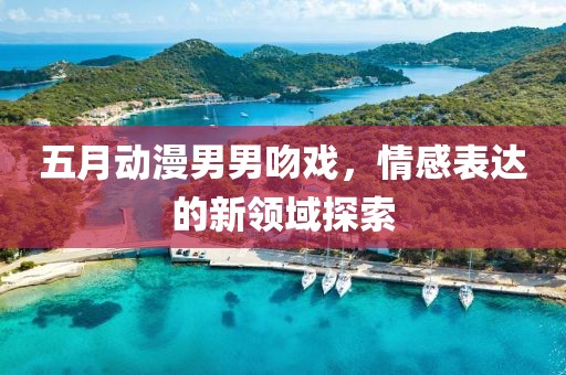 五月动漫男男吻戏，情感表达的新领域探索