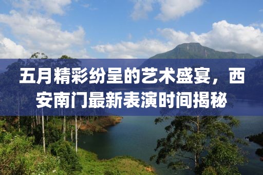 五月精彩纷呈的艺术盛宴，西安南门最新表演时间揭秘