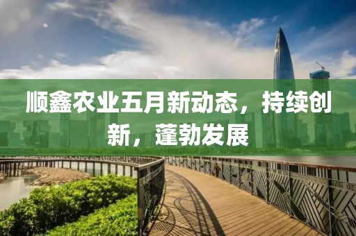 顺鑫农业五月新动态，持续创新，蓬勃发展