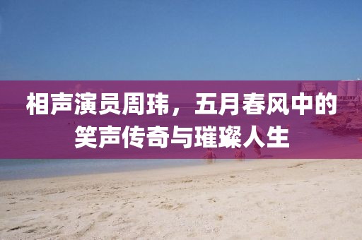相声演员周玮，五月春风中的笑声传奇与璀璨人生