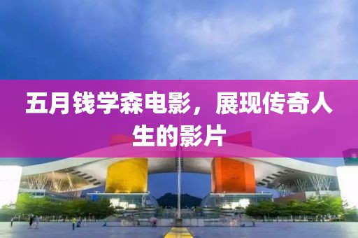 五月钱学森电影，展现传奇人生的影片