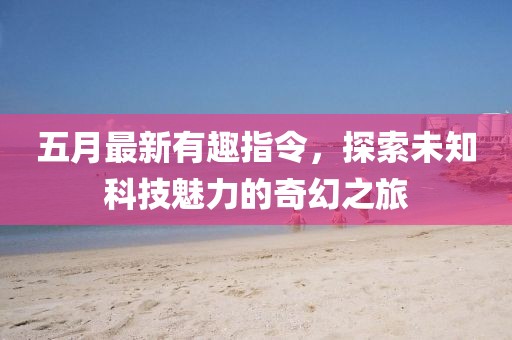 五月最新有趣指令，探索未知科技魅力的奇幻之旅