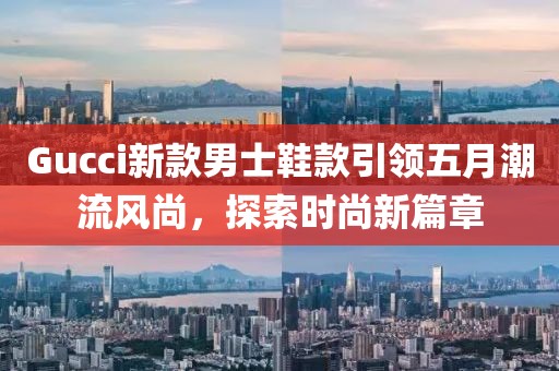 Gucci新款男士鞋款引领五月潮流风尚，探索时尚新篇章
