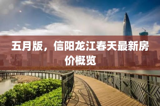 五月版，信阳龙江春天最新房价概览