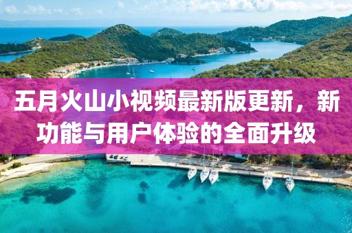 五月火山小视频最新版更新，新功能与用户体验的全面升级
