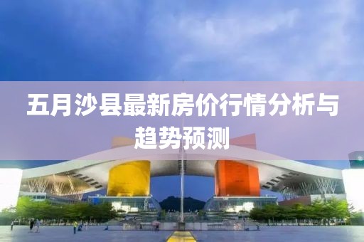 五月沙县最新房价行情分析与趋势预测