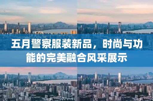五月警察服装新品，时尚与功能的完美融合风采展示