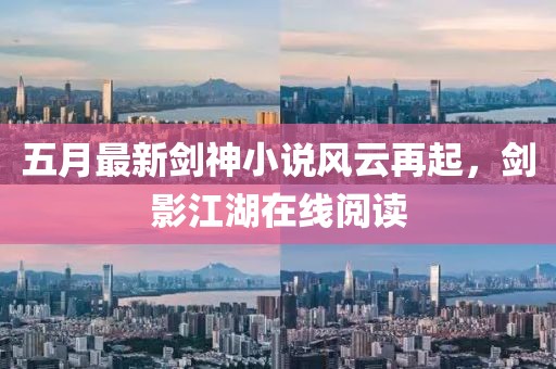 五月最新剑神小说风云再起，剑影江湖在线阅读