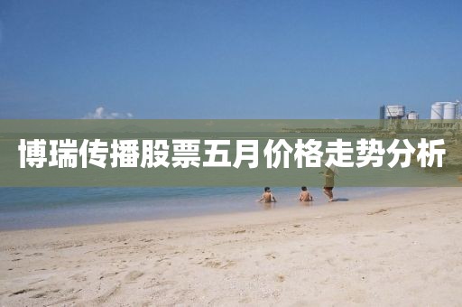 博瑞传播股票五月价格走势分析