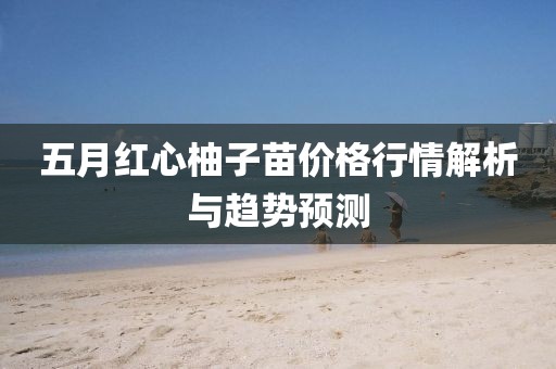 五月红心柚子苗价格行情解析与趋势预测