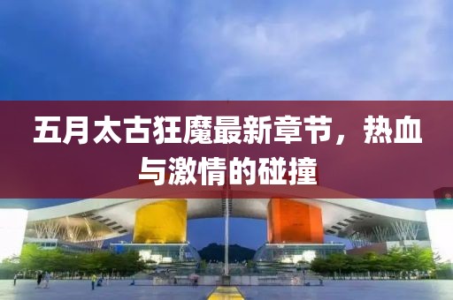 五月太古狂魔最新章节，热血与激情的碰撞