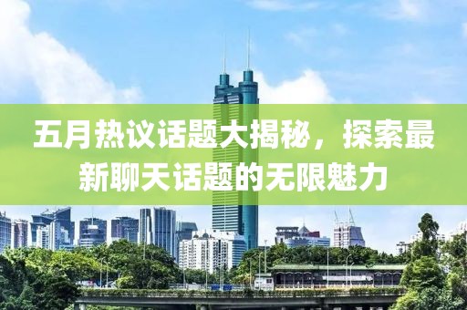 五月热议话题大揭秘，探索最新聊天话题的无限魅力