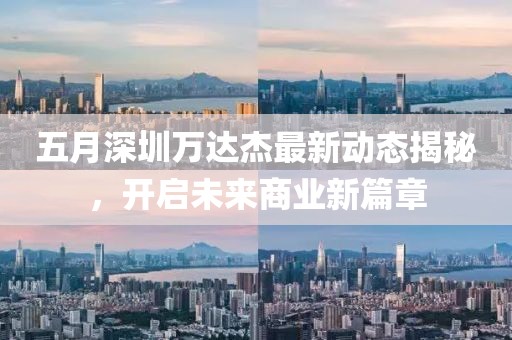 五月深圳万达杰最新动态揭秘，开启未来商业新篇章