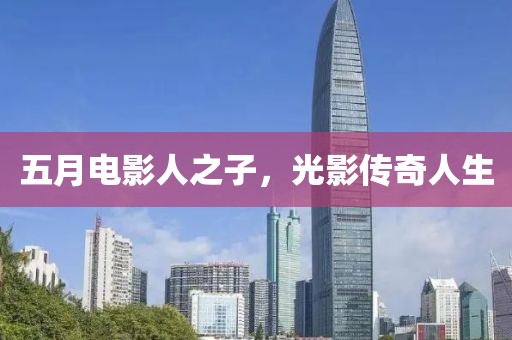 五月电影人之子，光影传奇人生