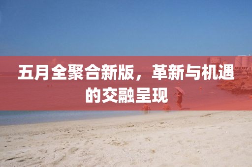 五月全聚合新版，革新与机遇的交融呈现