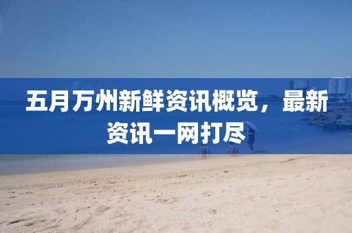 五月万州新鲜资讯概览，最新资讯一网打尽