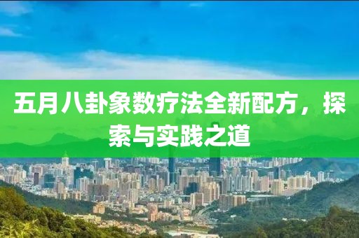 五月八卦象数疗法全新配方，探索与实践之道