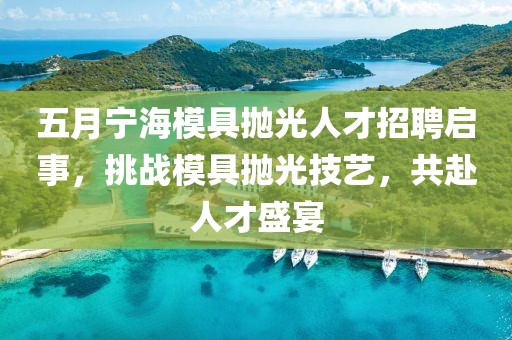 五月宁海模具抛光人才招聘启事，挑战模具抛光技艺，共赴人才盛宴