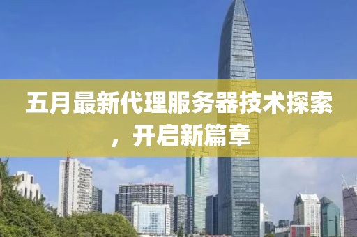 五月最新代理服务器技术探索，开启新篇章
