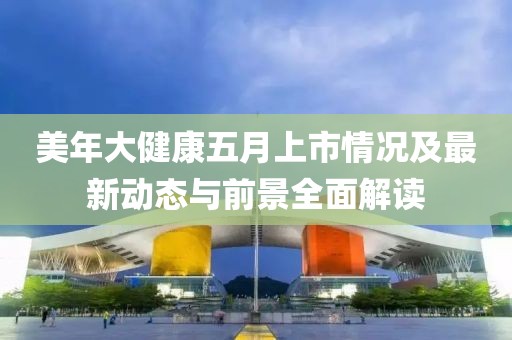 美年大健康五月上市情况及最新动态与前景全面解读