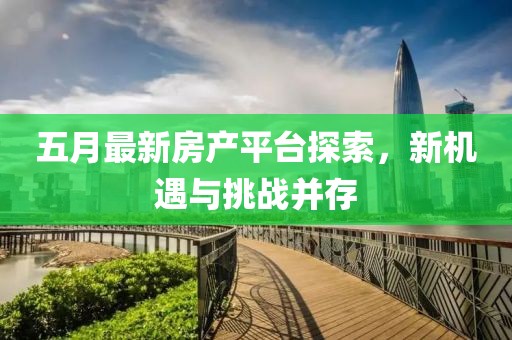 五月最新房产平台探索，新机遇与挑战并存