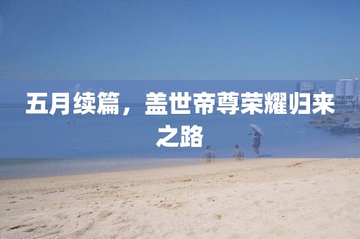 五月续篇，盖世帝尊荣耀归来之路