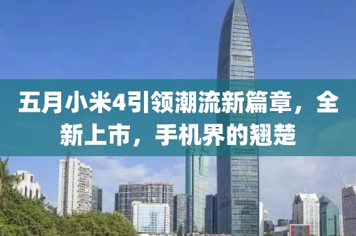 五月小米4引领潮流新篇章，全新上市，手机界的翘楚