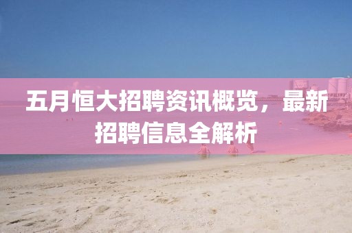 五月恒大招聘资讯概览，最新招聘信息全解析