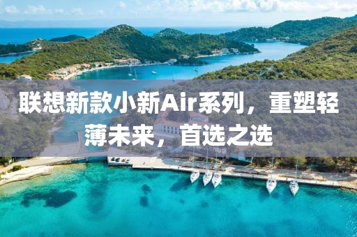 联想新款小新Air系列，重塑轻薄未来，首选之选