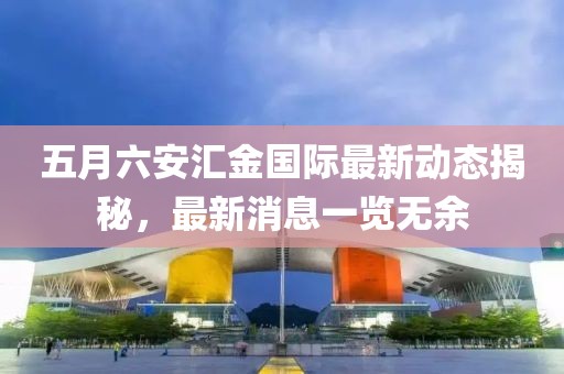 五月六安汇金国际最新动态揭秘，最新消息一览无余