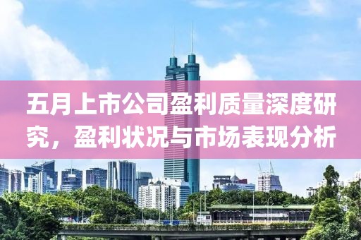 五月上市公司盈利质量深度研究，盈利状况与市场表现分析