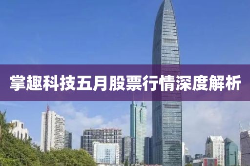 掌趣科技五月股票行情深度解析