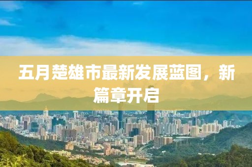 五月楚雄市最新发展蓝图，新篇章开启