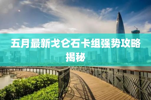 五月最新戈仑石卡组强势攻略揭秘