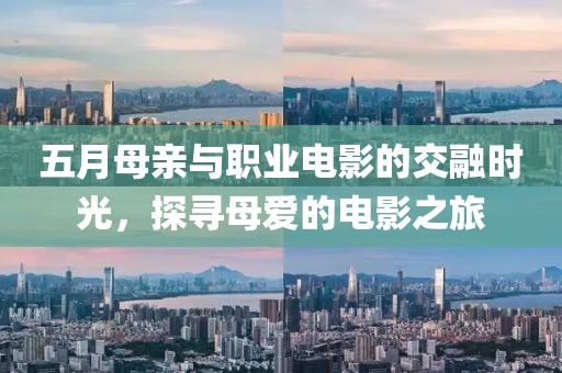 五月母亲与职业电影的交融时光，探寻母爱的电影之旅