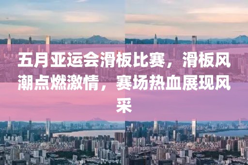 五月亚运会滑板比赛，滑板风潮点燃激情，赛场热血展现风采