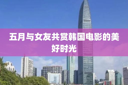 五月与女友共赏韩国电影的美好时光