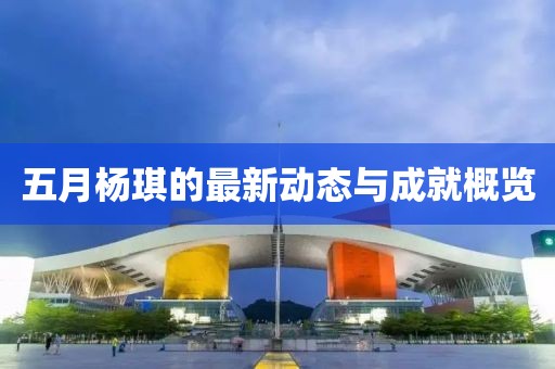五月杨琪的最新动态与成就概览
