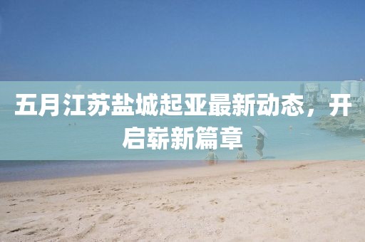 五月江苏盐城起亚最新动态，开启崭新篇章