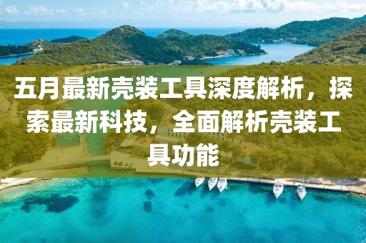 五月最新壳装工具深度解析，探索最新科技，全面解析壳装工具功能