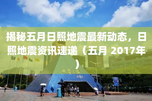 揭秘五月日照地震最新动态，日照地震资讯速递（五月 2017年）