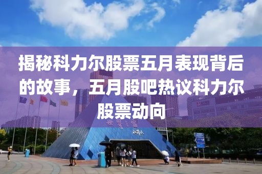 揭秘科力尔股票五月表现背后的故事，五月股吧热议科力尔股票动向
