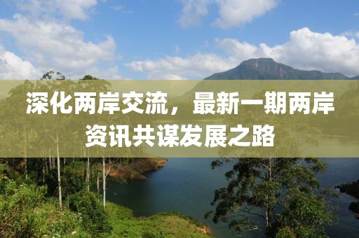 深化两岸交流，最新一期两岸资讯共谋发展之路