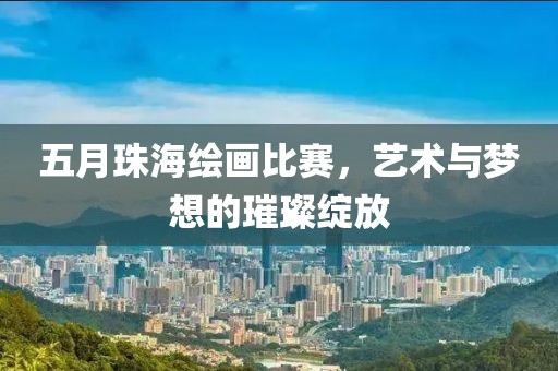 五月珠海绘画比赛，艺术与梦想的璀璨绽放